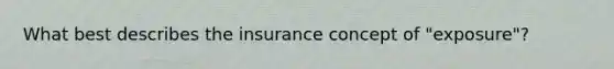 What best describes the insurance concept of "exposure"?