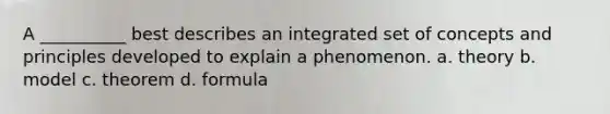 A __________ best describes an integrated set of concepts and principles developed to explain a phenomenon. a. theory b. model c. theorem d. formula