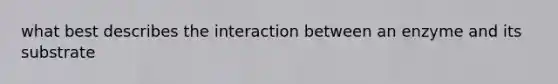 what best describes the interaction between an enzyme and its substrate