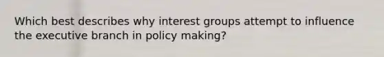 Which best describes why interest groups attempt to influence the executive branch in policy making?