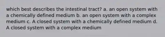 which best describes the intestinal tract? a. an open system with a chemically defined medium b. an open system with a complex medium c. A closed system with a chemically defined medium d. A closed system with a complex medium