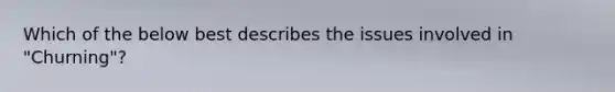Which of the below best describes the issues involved in "Churning"?