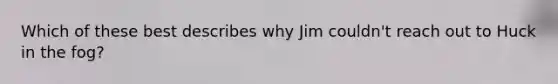 Which of these best describes why Jim couldn't reach out to Huck in the fog?