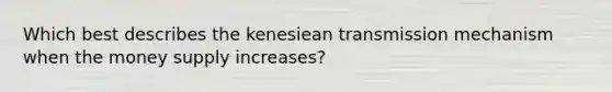 Which best describes the kenesiean transmission mechanism when the money supply increases?