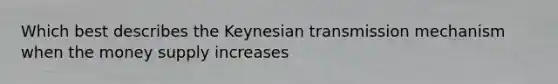 Which best describes the Keynesian transmission mechanism when the money supply increases