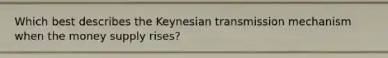 Which best describes the Keynesian transmission mechanism when the money supply rises?