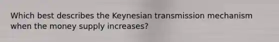 Which best describes the Keynesian transmission mechanism when the money supply increases?