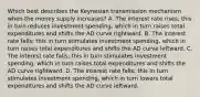 Which best describes the Keynesian transmission mechanism when the money supply increases? A. The interest rate rises; this in turn reduces investment spending, which in turn raises total expenditures and shifts the AD curve rightward. B. The interest rate falls; this in turn stimulates investment spending, which in turn raises total expenditures and shifts the AD curve leftward. C. The interest rate falls; this in turn stimulates investment spending, which in turn raises total expenditures and shifts the AD curve rightward. D. The interest rate falls; this in turn stimulates investment spending, which in turn lowers total expenditures and shifts the AD curve leftward.