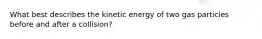 What best describes the kinetic energy of two gas particles before and after a collision?