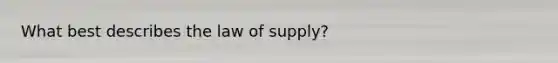 What best describes the law of supply?