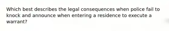 Which best describes the legal consequences when police fail to knock and announce when entering a residence to execute a warrant?