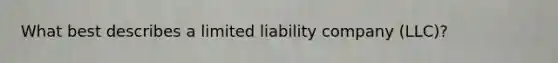 What best describes a limited liability company (LLC)?