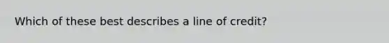 Which of these best describes a line of credit?