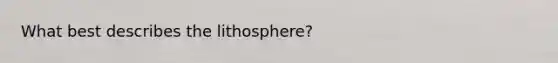 What best describes the lithosphere?