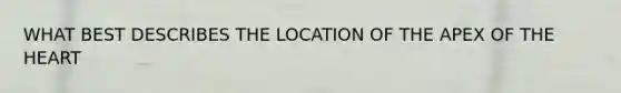 WHAT BEST DESCRIBES THE LOCATION OF THE APEX OF THE HEART