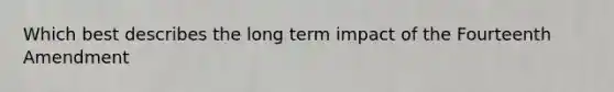 Which best describes the long term impact of the Fourteenth Amendment