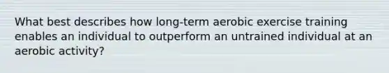 What best describes how long-term aerobic exercise training enables an individual to outperform an untrained individual at an aerobic activity?