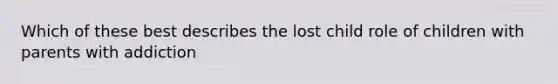 Which of these best describes the lost child role of children with parents with addiction