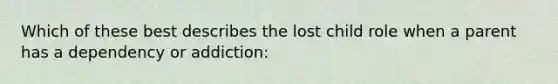 Which of these best describes the lost child role when a parent has a dependency or addiction: