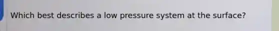 Which best describes a low pressure system at the surface?