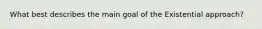 What best describes the main goal of the Existential approach?