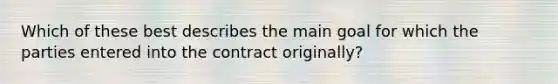 Which of these best describes the main goal for which the parties entered into the contract originally?