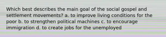 Which best describes the main goal of the social gospel and settlement movements? a. to improve living conditions for the poor b. to strengthen political machines c. to encourage immigration d. to create jobs for the unemployed