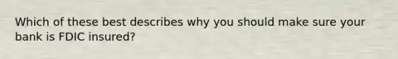 Which of these best describes why you should make sure your bank is FDIC insured?