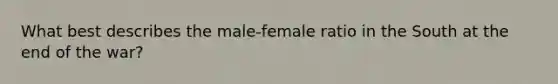 What best describes the male-female ratio in the South at the end of the war?