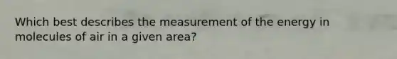 Which best describes the measurement of the energy in molecules of air in a given area?