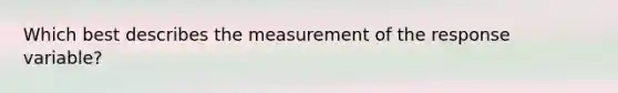 Which best describes the measurement of the response variable?