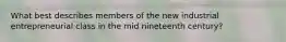 What best describes members of the new industrial entrepreneurial class in the mid nineteenth century?