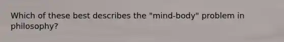 Which of these best describes the "mind-body" problem in philosophy?