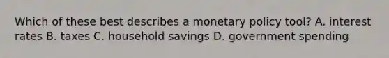 Which of these best describes a monetary policy tool? A. interest rates B. taxes C. household savings D. government spending