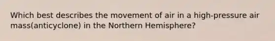 Which best describes the movement of air in a high-pressure air mass(anticyclone) in the Northern Hemisphere?