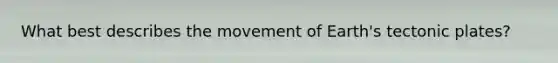 What best describes the movement of Earth's tectonic plates?