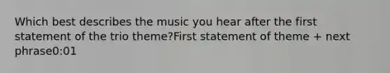 Which best describes the music you hear after the first statement of the trio theme?First statement of theme + next phrase0:01