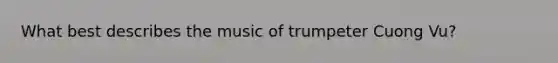 What best describes the music of trumpeter Cuong Vu?