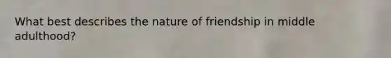 What best describes the nature of friendship in middle adulthood?