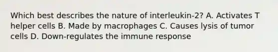 Which best describes the nature of interleukin-2? A. Activates T helper cells B. Made by macrophages C. Causes lysis of tumor cells D. Down-regulates the immune response