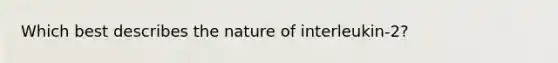 Which best describes the nature of interleukin-2?