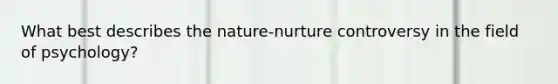 What best describes the nature-nurture controversy in the field of psychology?