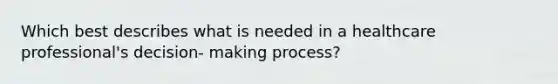 Which best describes what is needed in a healthcare professional's decision- making process?