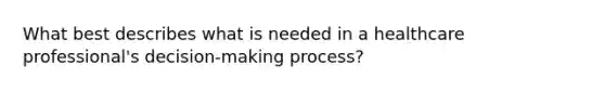 What best describes what is needed in a healthcare professional's decision-making process?