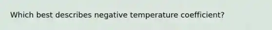 Which best describes negative temperature coefficient?