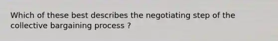 Which of these best describes the negotiating step of the collective bargaining process ?