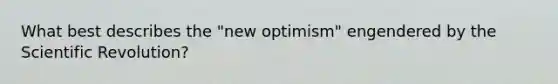 What best describes the "new optimism" engendered by the Scientific Revolution?