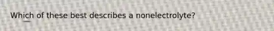 Which of these best describes a nonelectrolyte?