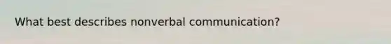 What best describes nonverbal communication?