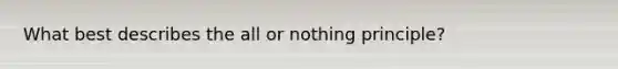 What best describes the all or nothing principle?